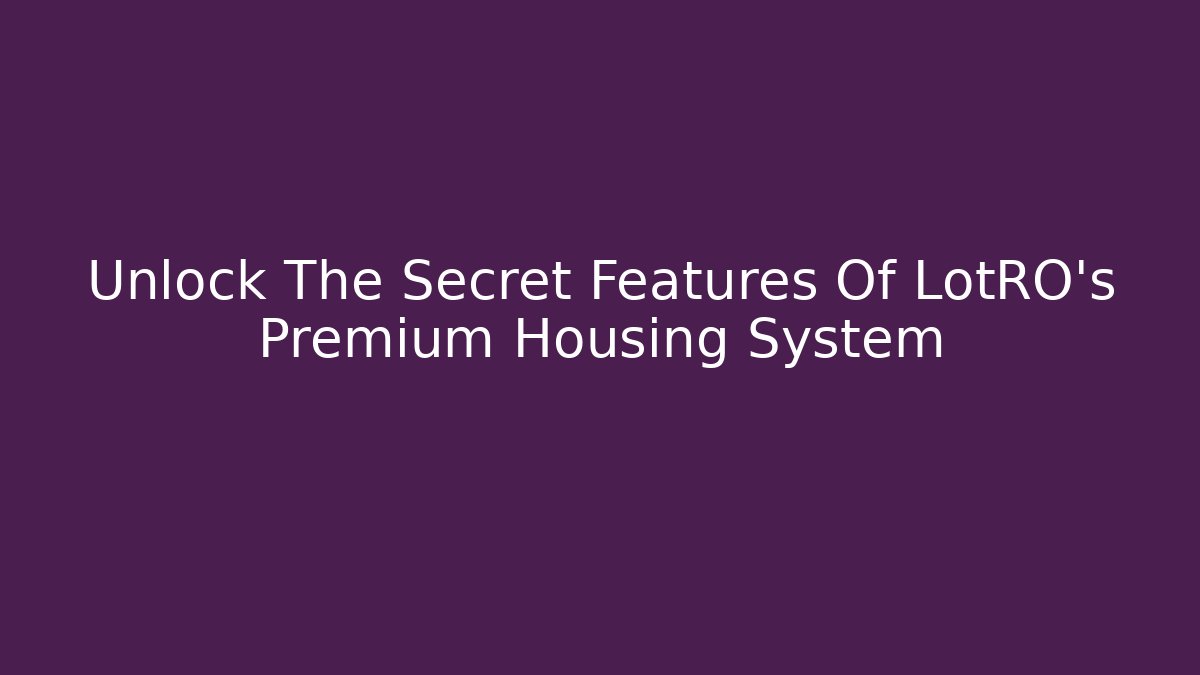 Unlock The Secret Features Of LotRO's Premium Housing System