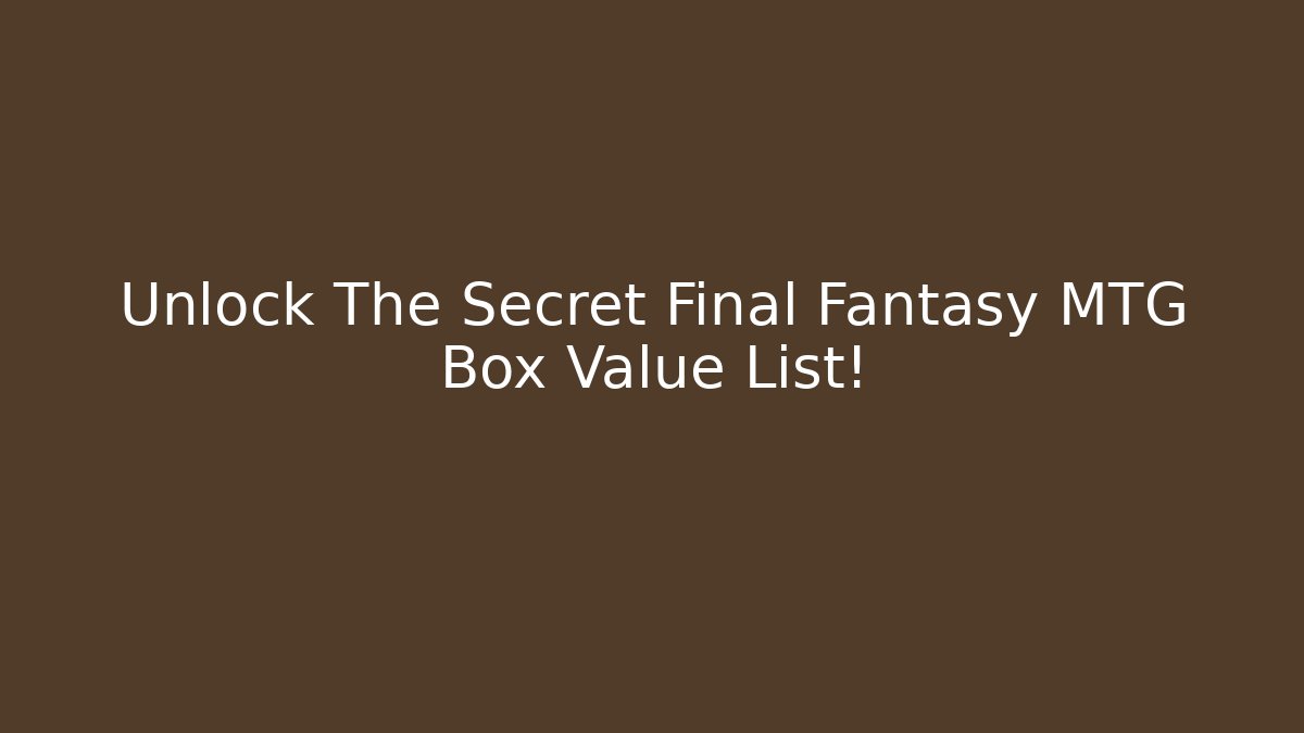 Unlock The Secret Final Fantasy MTG Box Value List!