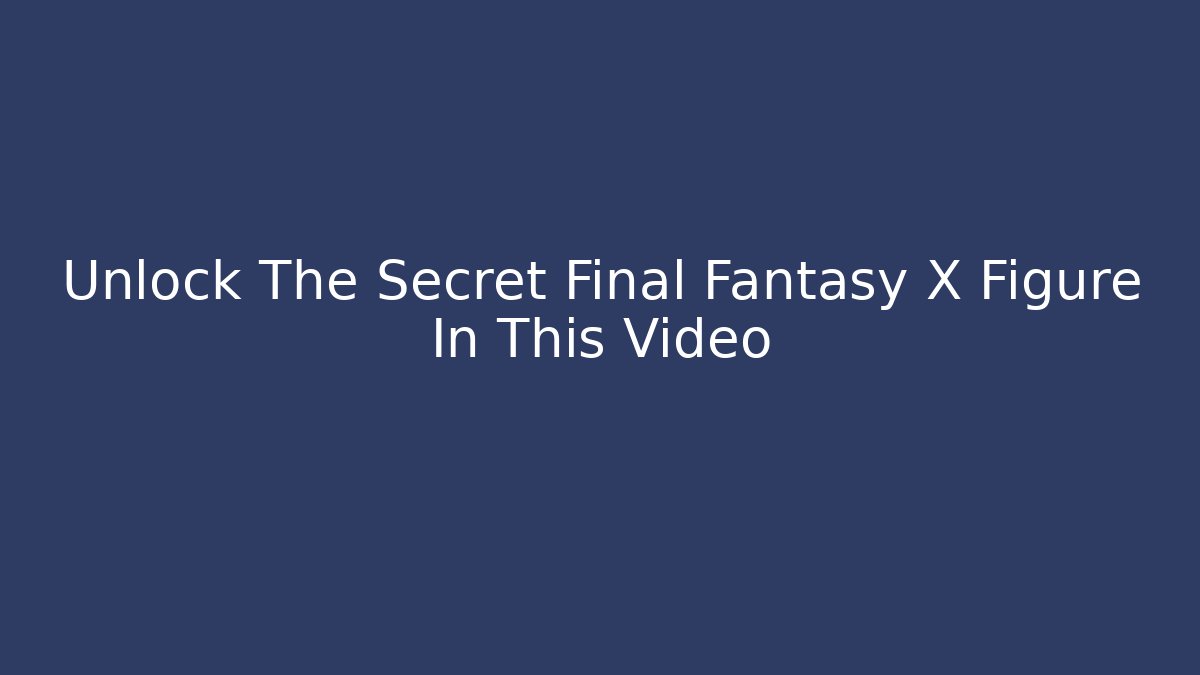 Unlock The Secret Final Fantasy X Figure In This Video