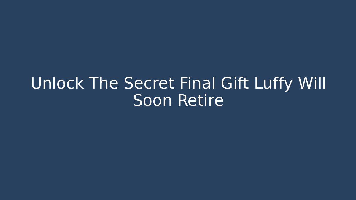 Unlock The Secret Final Gift Luffy Will Soon Retire