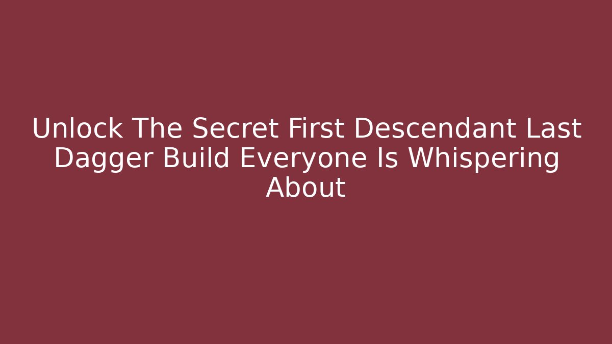 Unlock The Secret First Descendant Last Dagger Build Everyone Is Whispering About