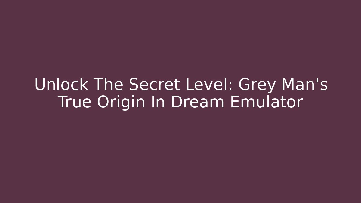 Unlock The Secret Level: Grey Man's True Origin In Dream Emulator