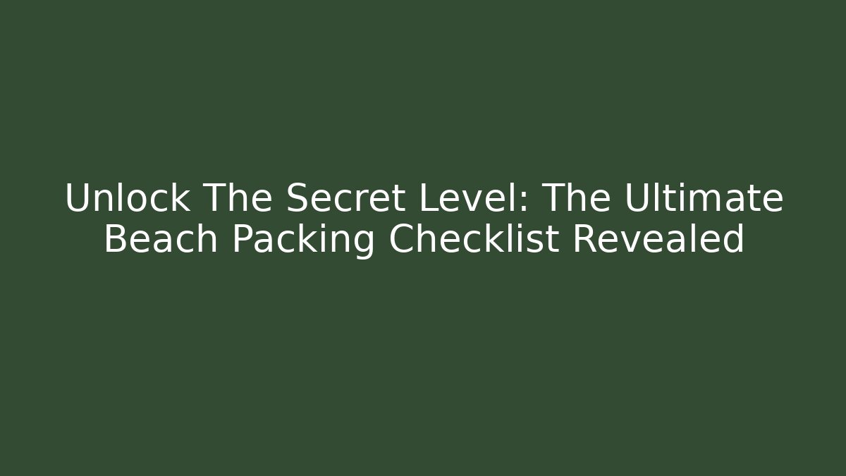 Unlock The Secret Level: The Ultimate Beach Packing Checklist Revealed