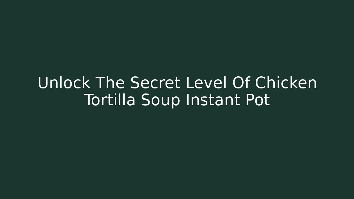 Unlock The Secret Level Of Chicken Tortilla Soup Instant Pot
