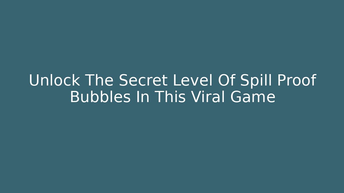 Unlock The Secret Level Of Spill Proof Bubbles In This Viral Game
