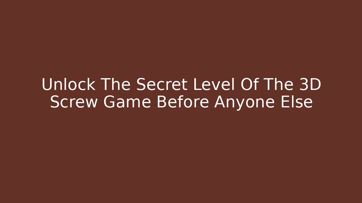 Unlock The Secret Level Of The 3D Screw Game Before Anyone Else