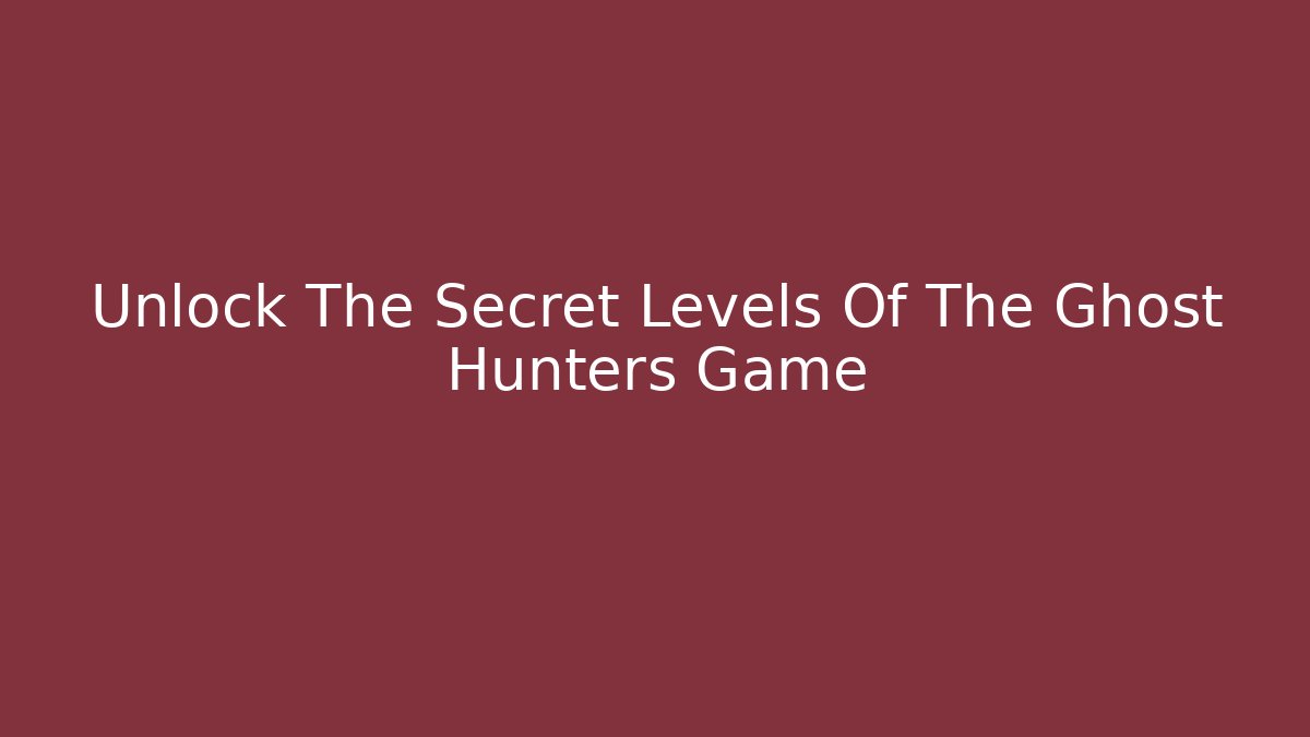 Unlock The Secret Levels Of The Ghost Hunters Game