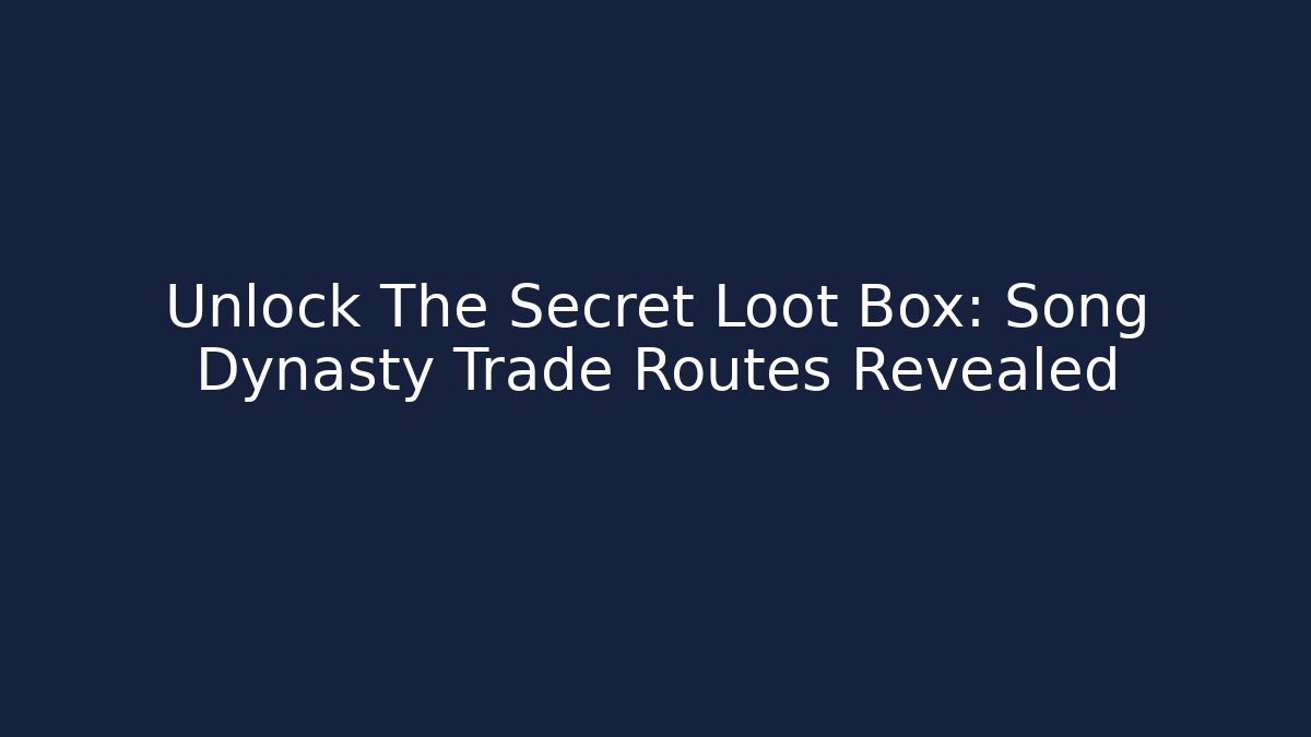 Unlock The Secret Loot Box: Song Dynasty Trade Routes Revealed