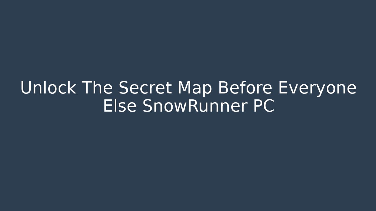 Unlock The Secret Map Before Everyone Else SnowRunner PC