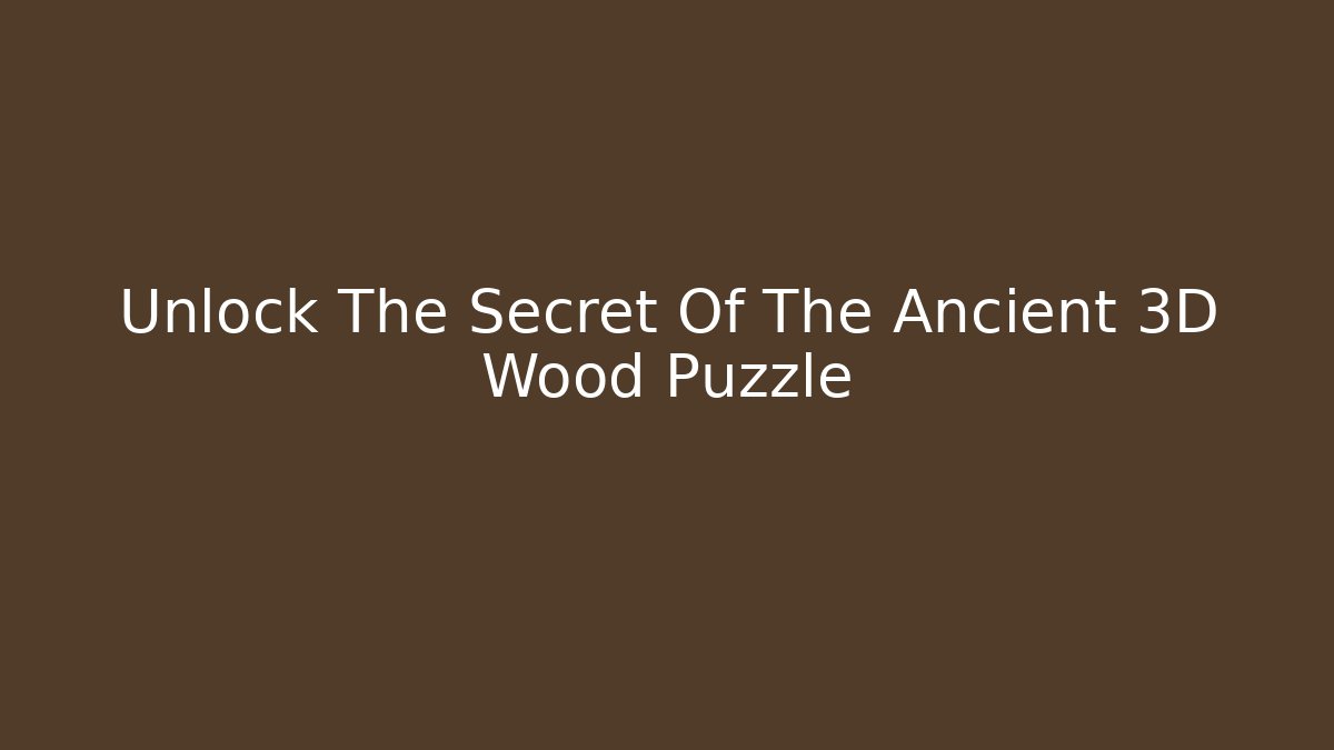 Unlock The Secret Of The Ancient 3D Wood Puzzle