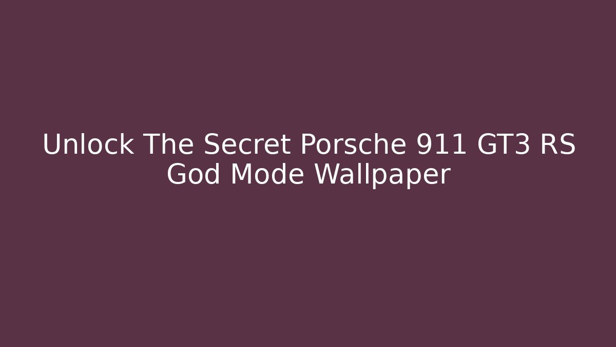Unlock The Secret Porsche 911 GT3 RS God Mode Wallpaper