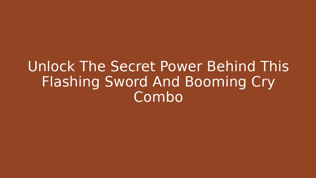 Unlock The Secret Power Behind This Flashing Sword And Booming Cry Combo