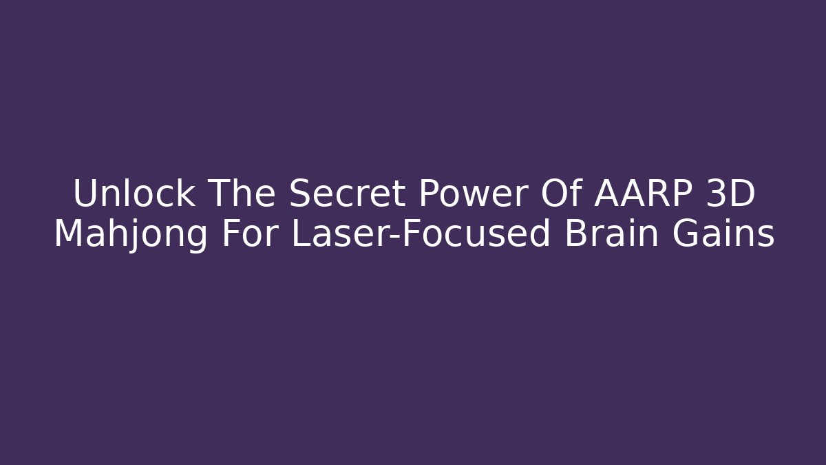 Unlock The Secret Power Of AARP 3D Mahjong For Laser-Focused Brain Gains