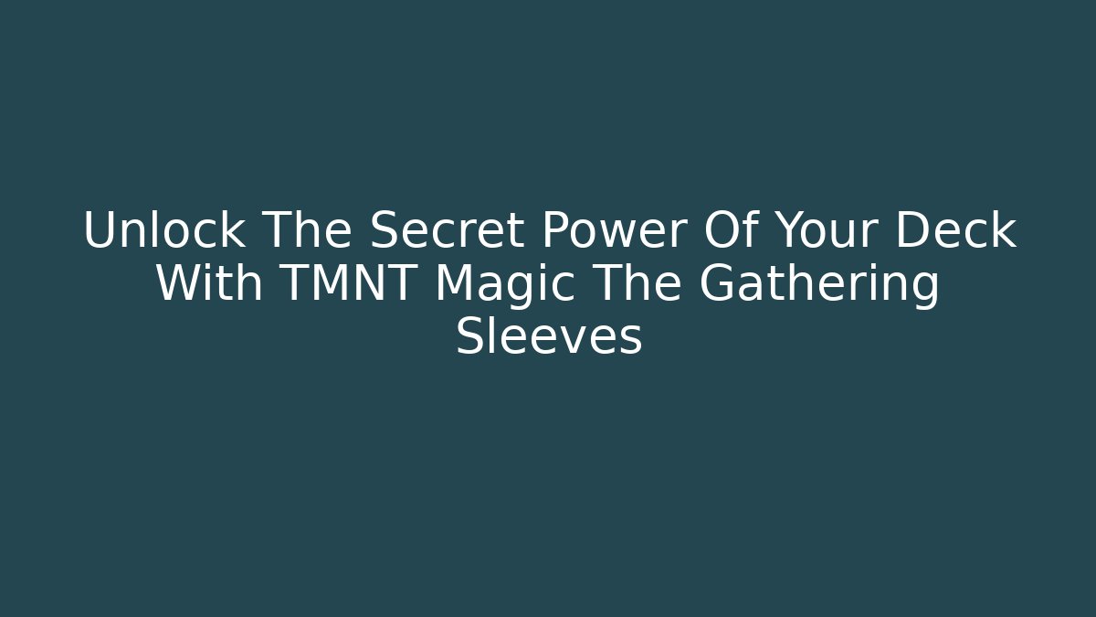 Unlock The Secret Power Of Your Deck With TMNT Magic The Gathering Sleeves
