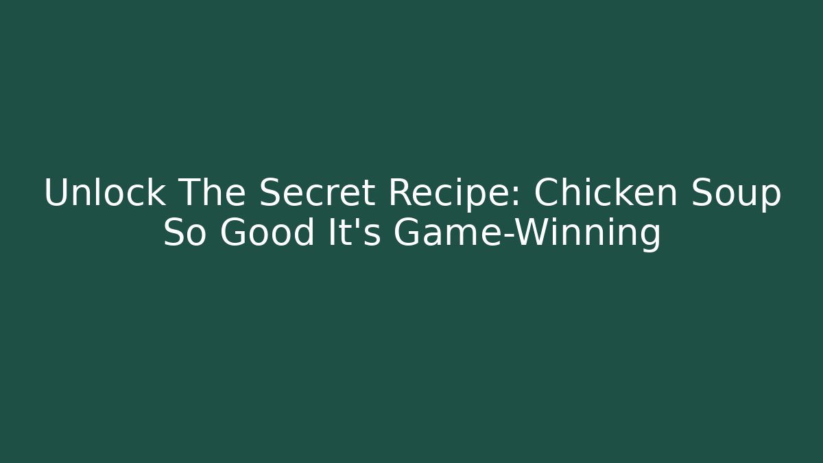 Unlock The Secret Recipe: Chicken Soup So Good It’s Game-Winning