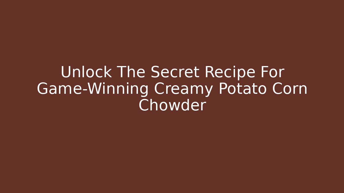 Unlock The Secret Recipe For Game-Winning Creamy Potato Corn Chowder