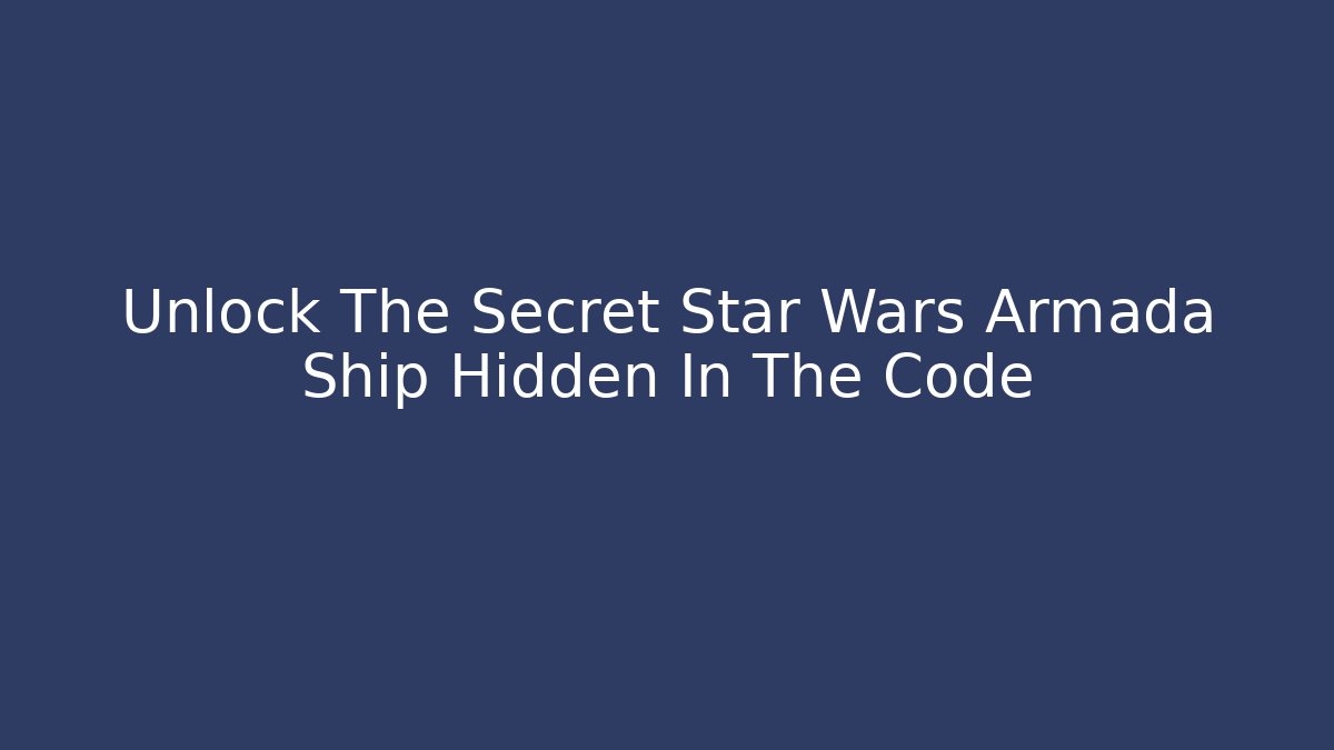 Unlock The Secret Star Wars Armada Ship Hidden In The Code - Create More Assets