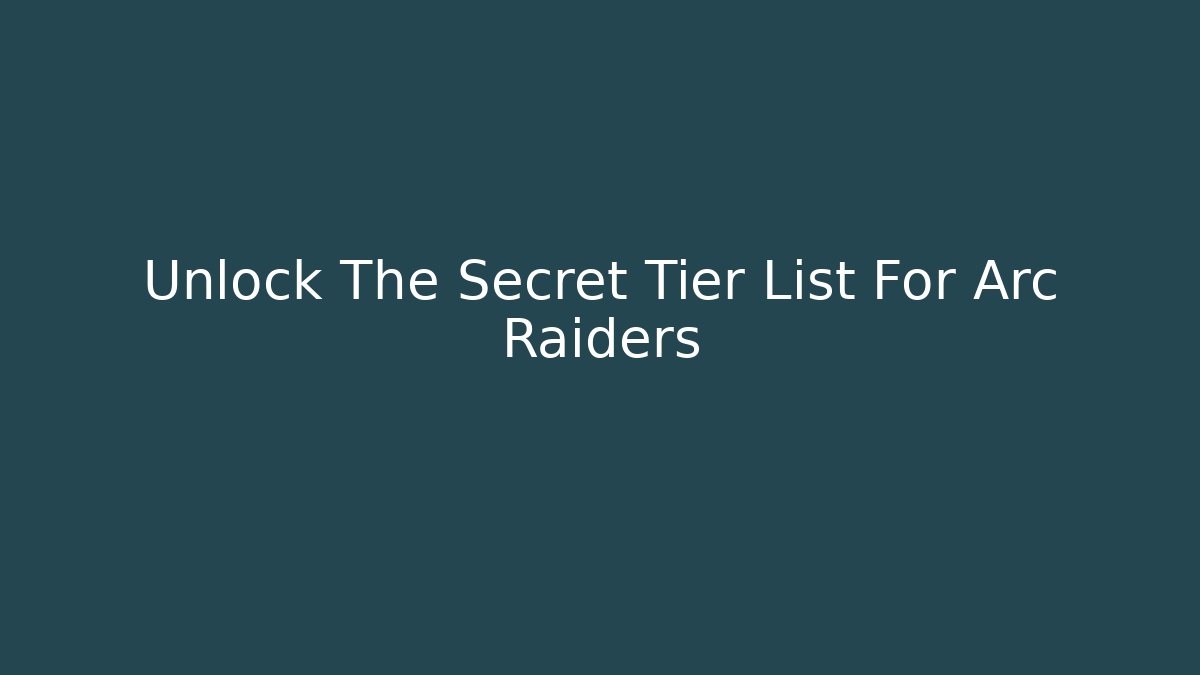 Unlock The Secret Tier List For Arc Raiders