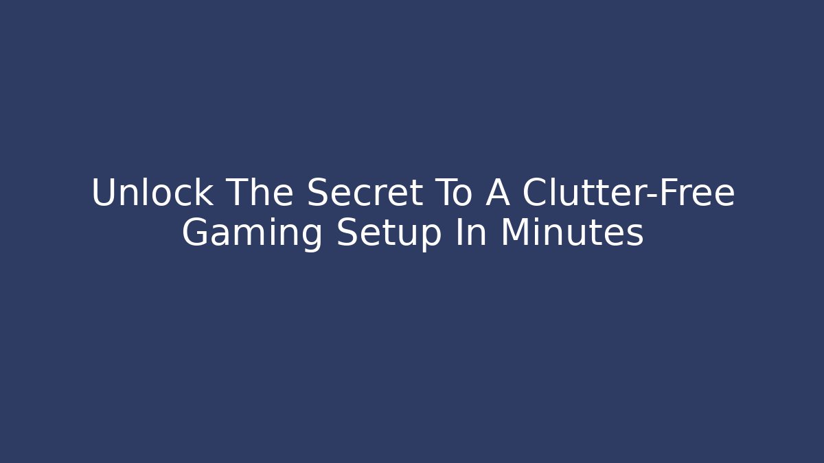 Unlock The Secret To A Clutter-Free Gaming Setup In Minutes