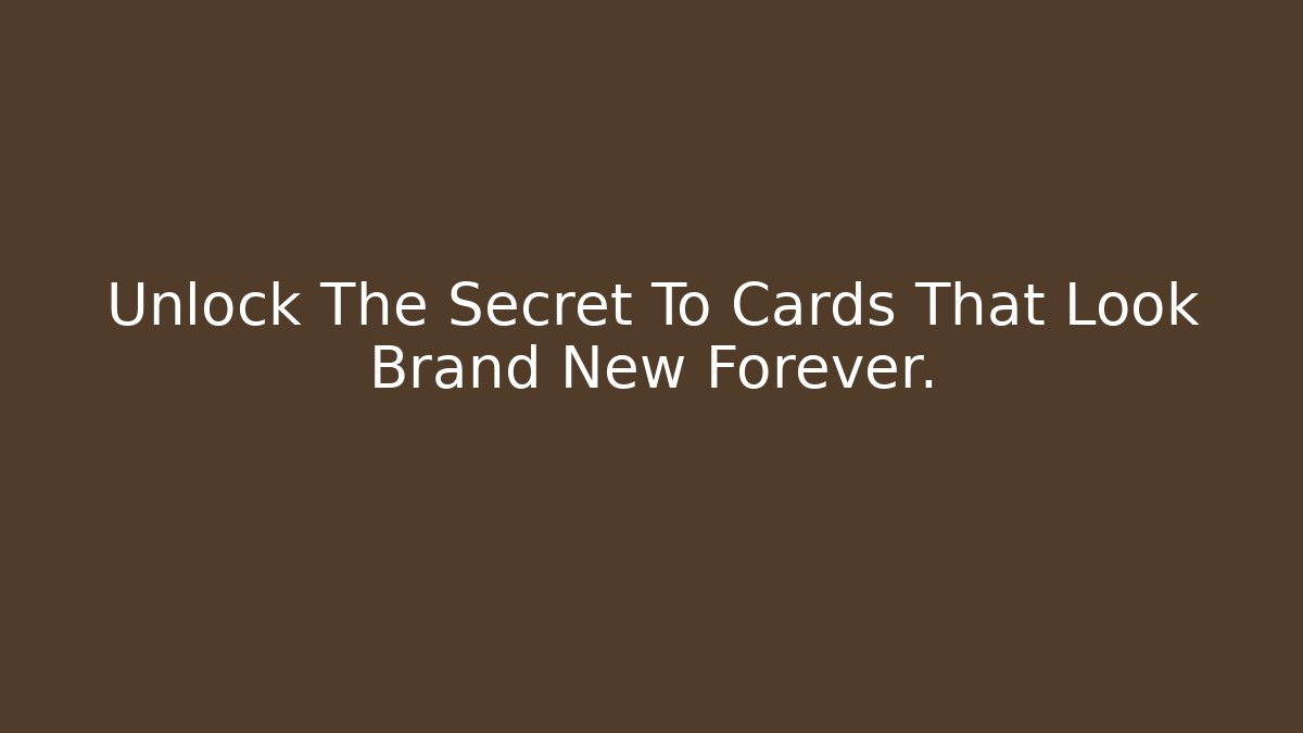 Unlock The Secret To Cards That Look Brand New Forever.