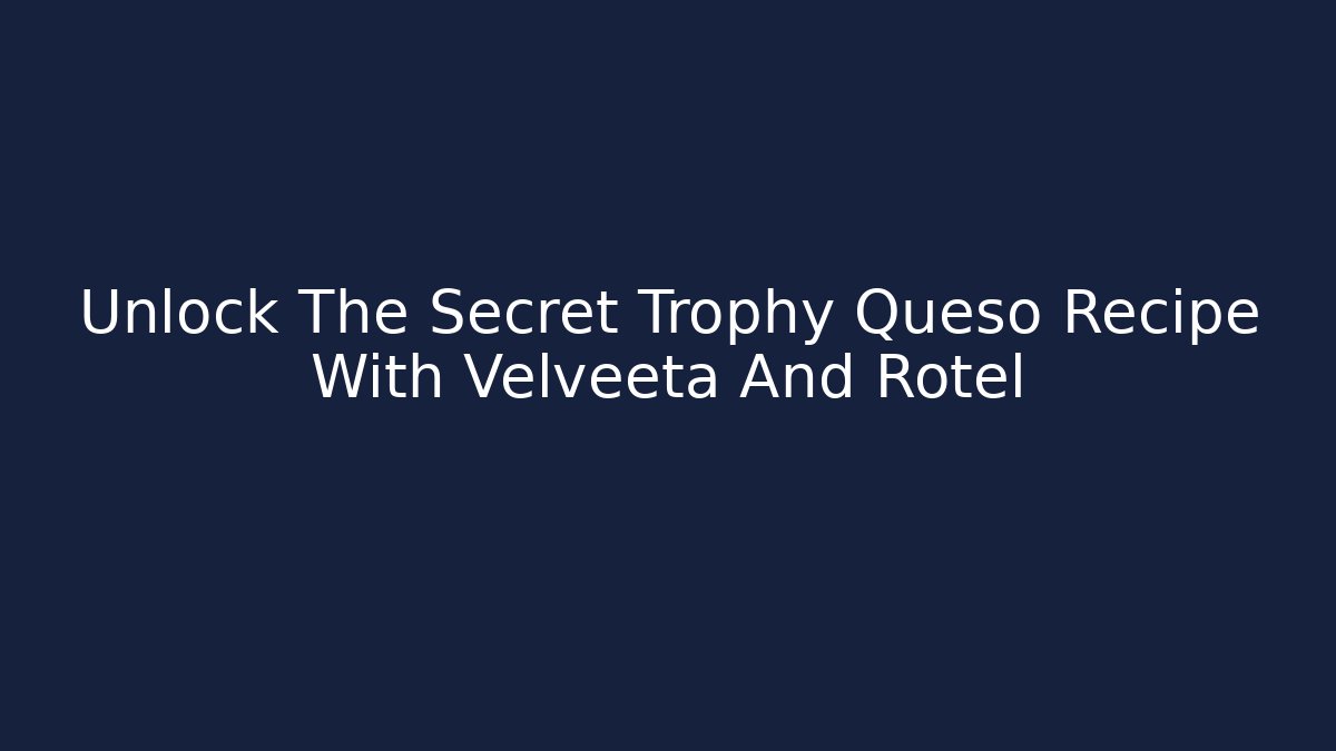 Unlock The Secret Trophy Queso Recipe With Velveeta And Rotel