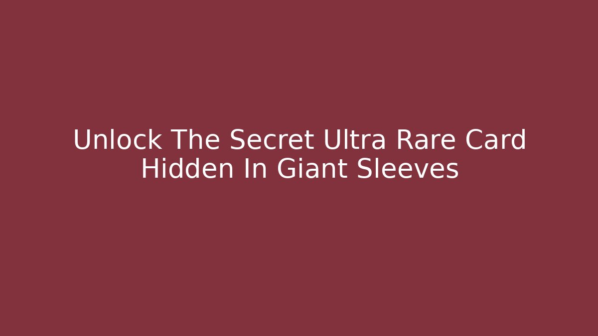 Unlock The Secret Ultra Rare Card Hidden In Giant Sleeves