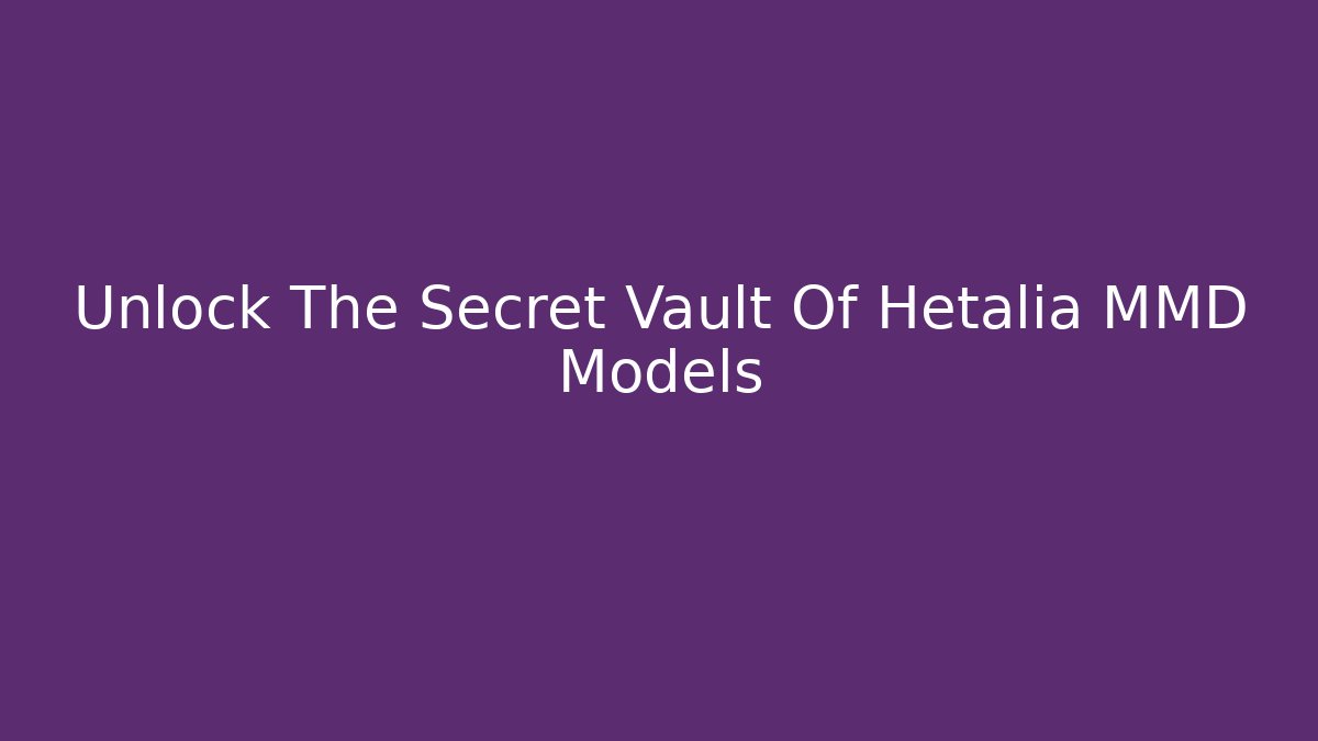 Unlock The Secret Vault Of Hetalia MMD Models