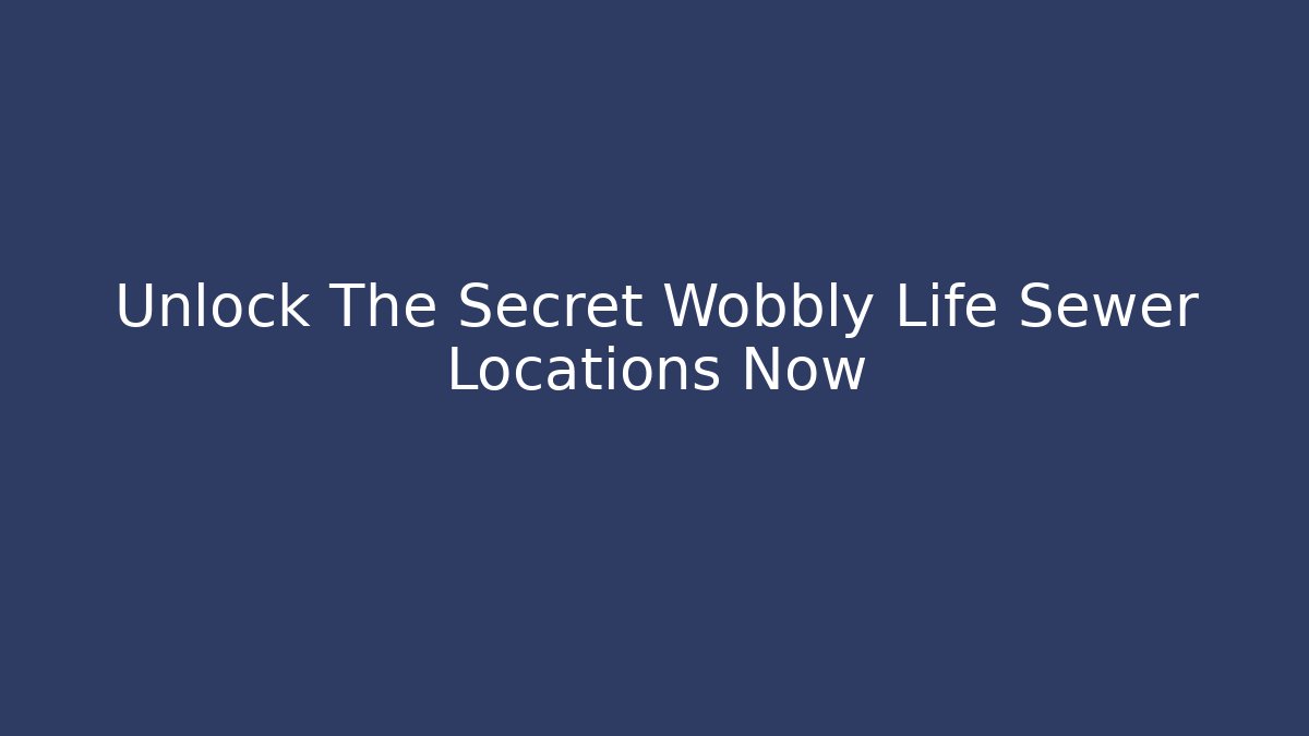 Unlock The Secret Wobbly Life Sewer Locations Now