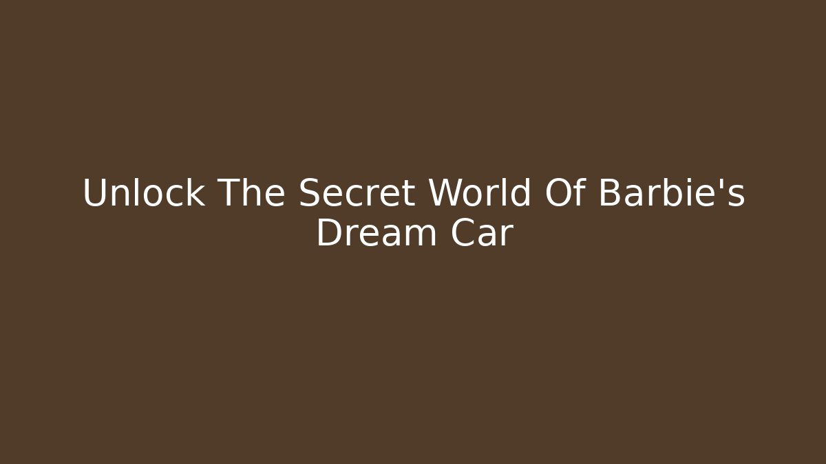 Unlock The Secret World Of Barbie's Dream Car