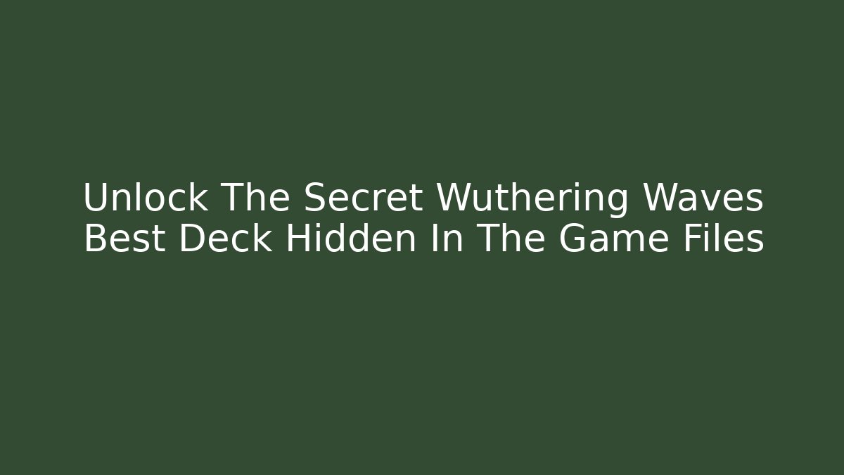 Unlock The Secret Wuthering Waves Best Deck Hidden In The Game Files