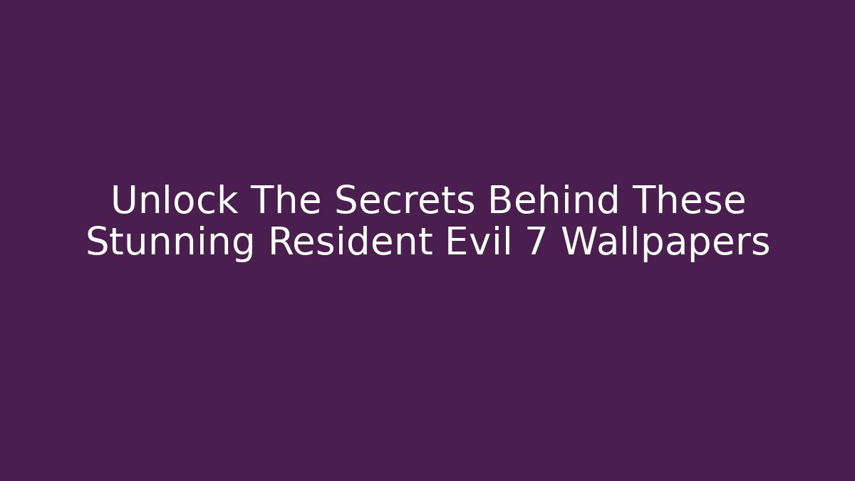 Unlock The Secrets Behind These Stunning Resident Evil 7 Wallpapers