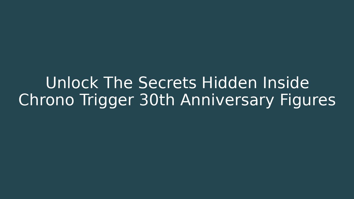 Unlock The Secrets Hidden Inside Chrono Trigger 30th Anniversary Figures