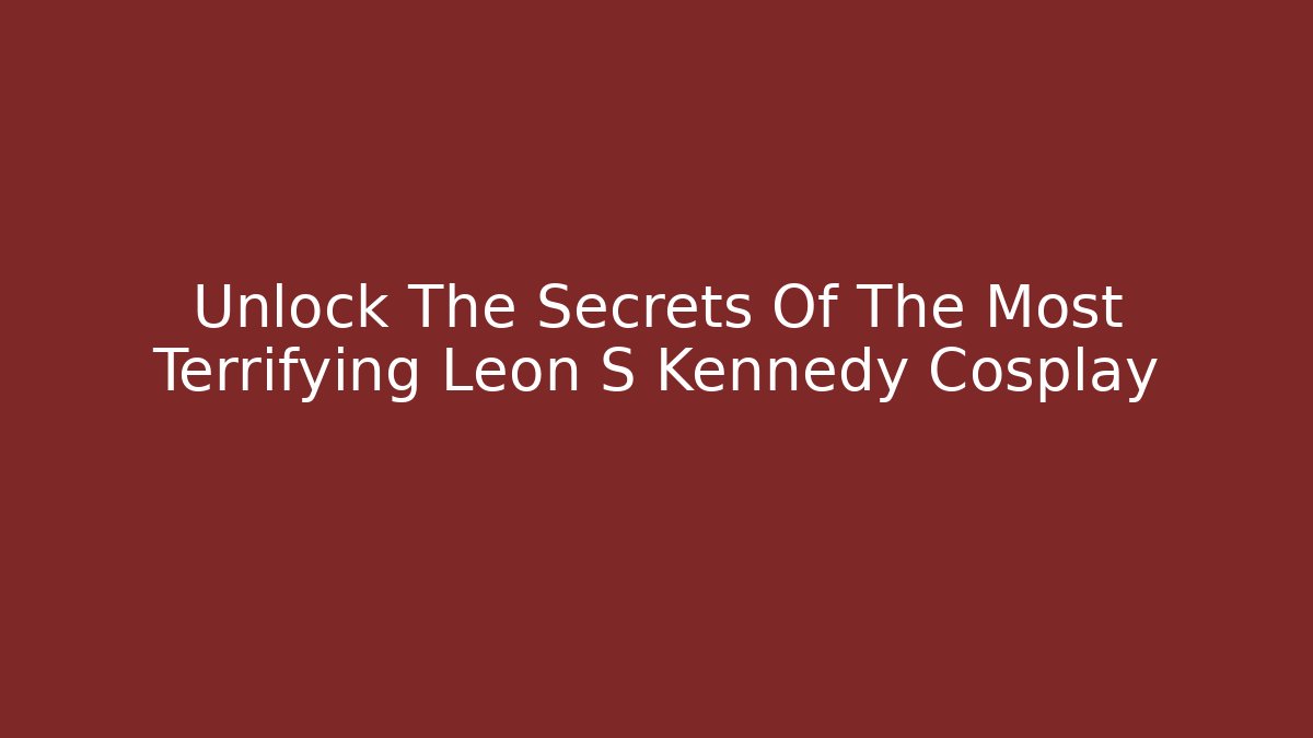Unlock The Secrets Of The Most Terrifying Leon S Kennedy Cosplay