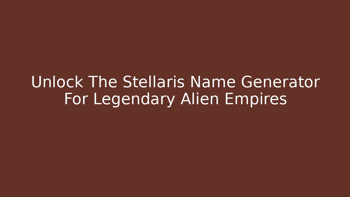 Unlock The Stellaris Name Generator For Legendary Alien Empires