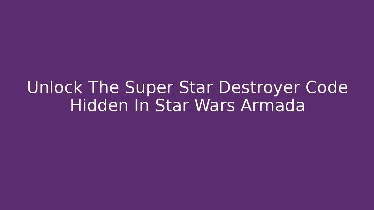 Unlock The Super Star Destroyer Code Hidden In Star Wars Armada - Create More Assets