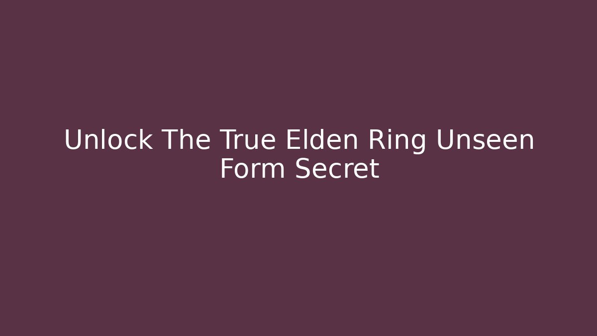 Unlock The True Elden Ring Unseen Form Secret