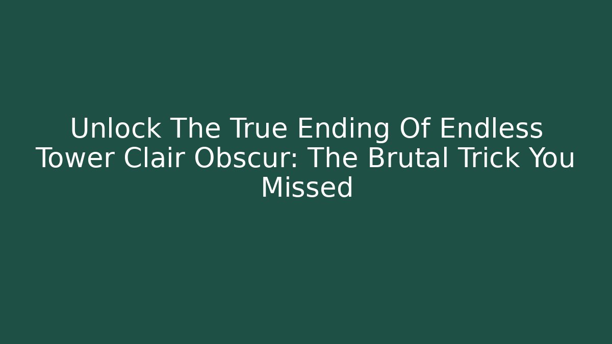 Unlock The True Ending Of Endless Tower Clair Obscur: The Brutal Trick You Missed