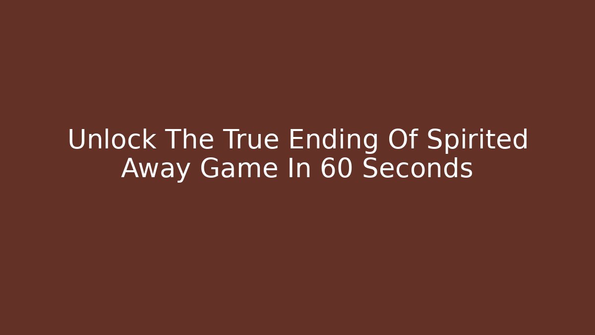Unlock The True Ending Of Spirited Away Game In 60 Seconds