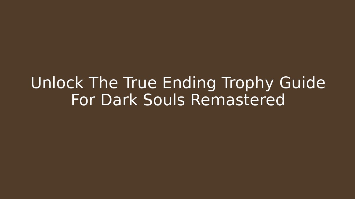 Unlock The True Ending Trophy Guide For Dark Souls Remastered - Create More Assets