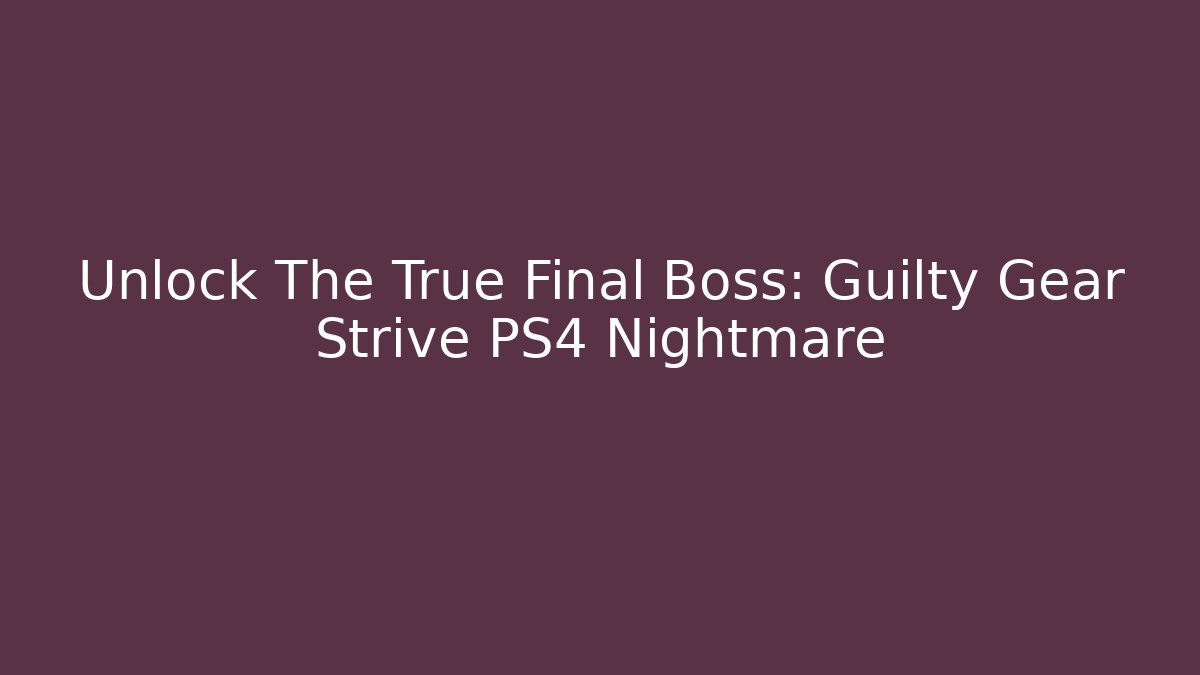 Unlock The True Final Boss: Guilty Gear Strive PS4 Nightmare