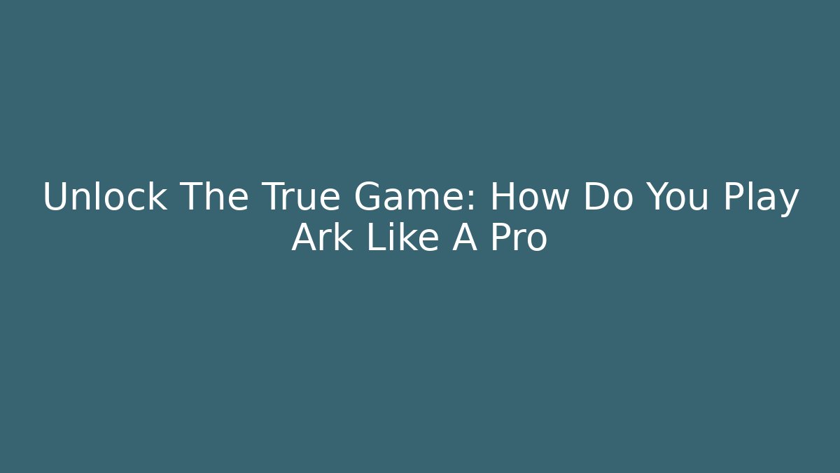 Unlock The True Game: How Do You Play Ark Like A Pro