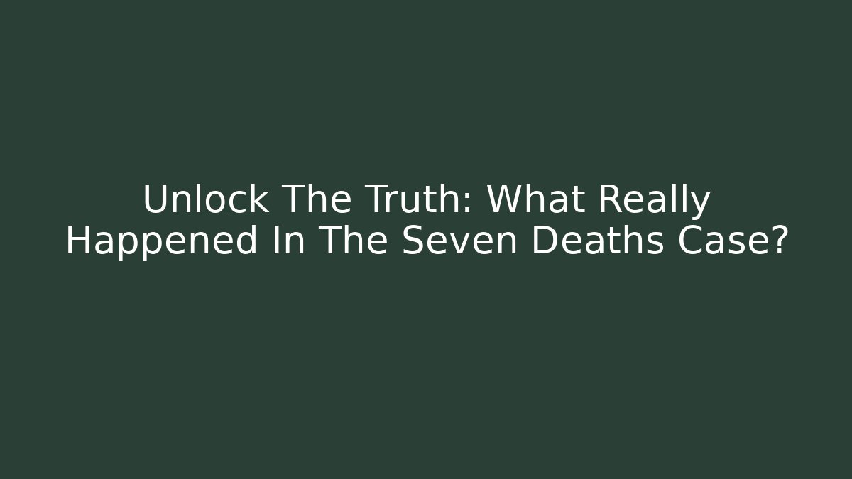Unlock The Truth: What Really Happened In The Seven Deaths Case?