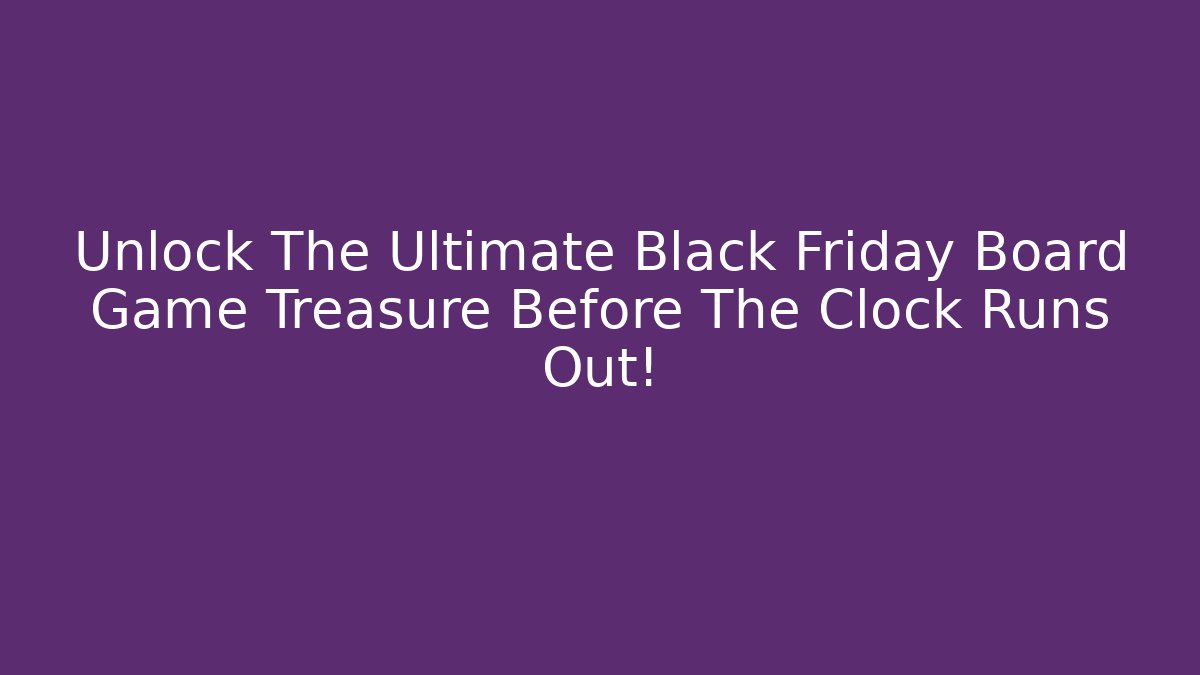 Unlock The Ultimate Black Friday Board Game Treasure Before The Clock Runs Out!