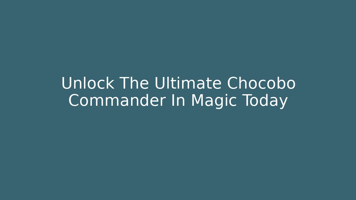 Unlock The Ultimate Chocobo Commander In Magic Today