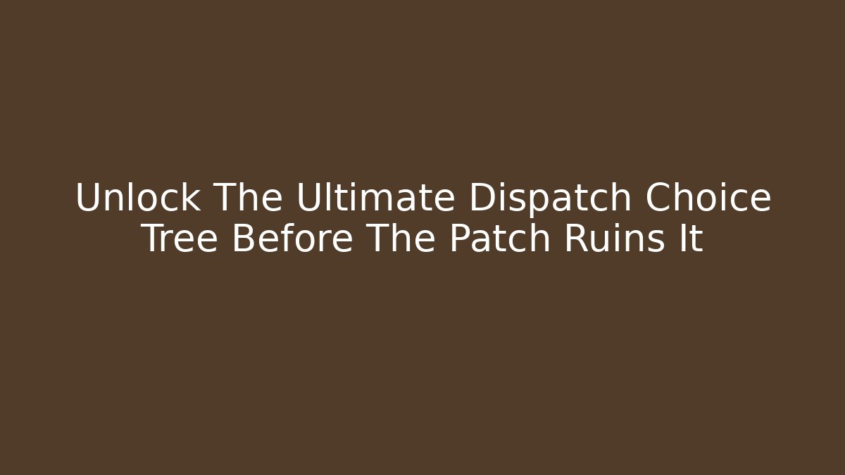 Unlock The Ultimate Dispatch Choice Tree Before The Patch Ruins It