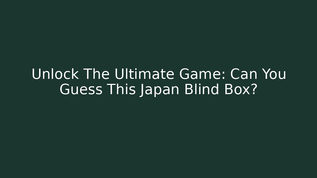 Unlock The Ultimate Game: Can You Guess This Japan Blind Box?