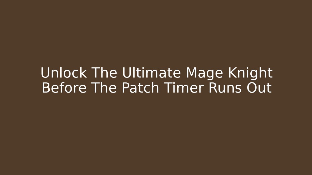 Unlock The Ultimate Mage Knight Before The Patch Timer Runs Out - Create More Assets