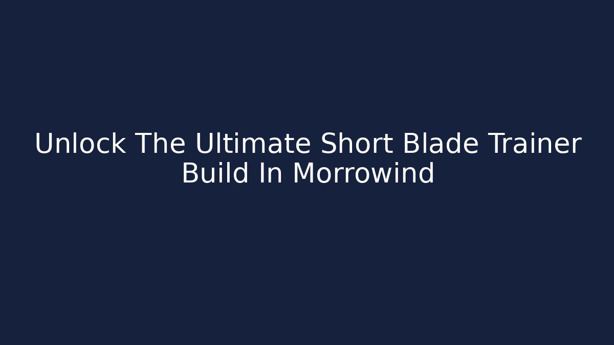 Unlock The Ultimate Short Blade Trainer Build In Morrowind