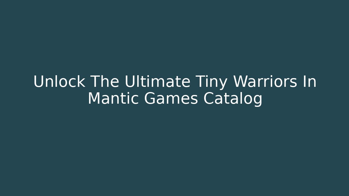 Unlock The Ultimate Tiny Warriors In Mantic Games Catalog