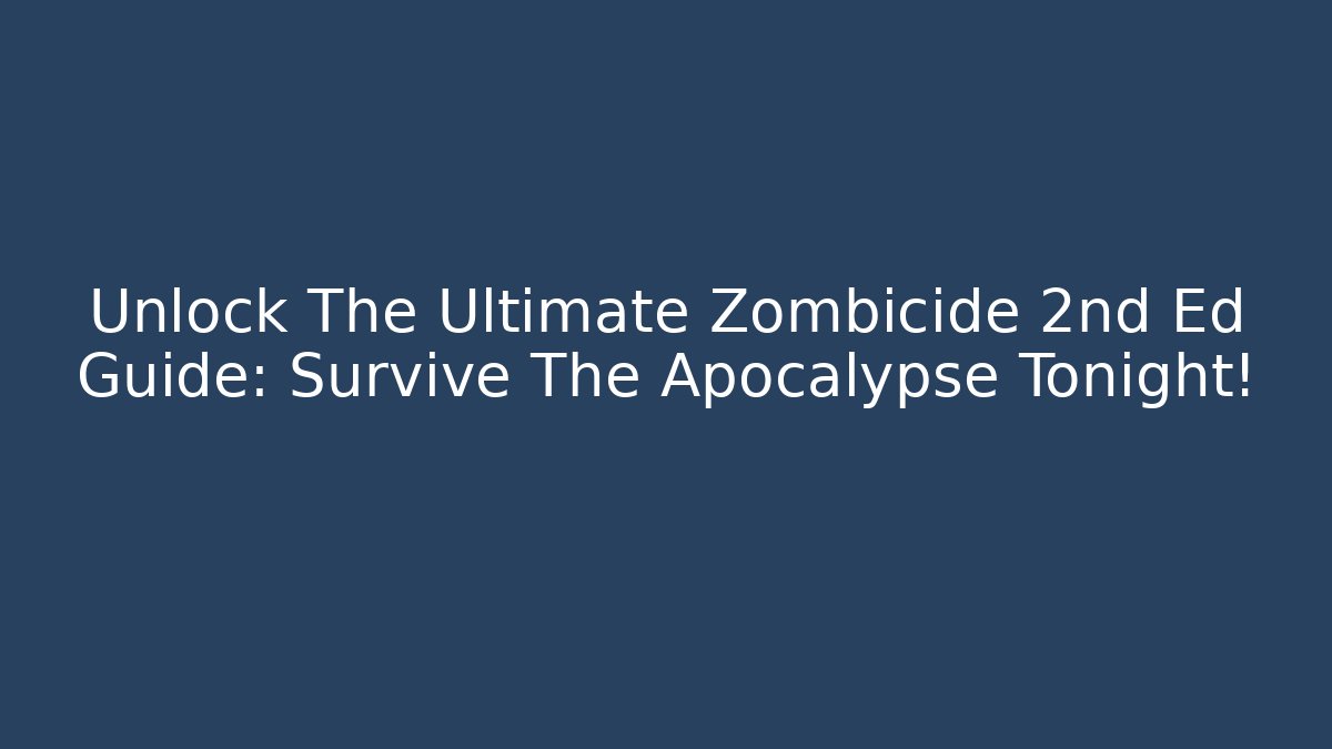 Unlock The Ultimate Zombicide 2nd Ed Guide: Survive The Apocalypse Tonight!